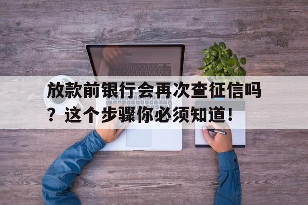 放款前银行会再次查征信吗？这个步骤你必须知道！