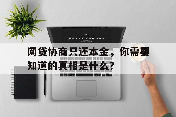 网贷协商只还本金，你需要知道的真相是什么？