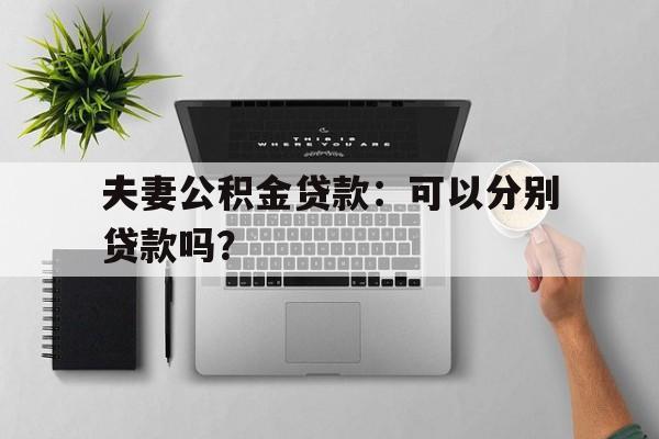 夫妻公积金贷款：可以分别贷款吗？