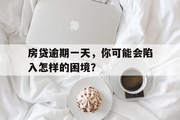 房贷逾期一天，你可能会陷入怎样的困境？