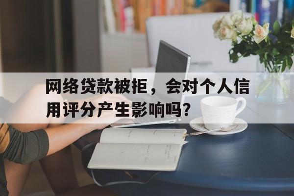 网络贷款被拒，会对个人信用评分产生影响吗？