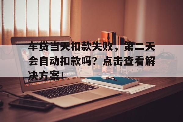 车贷当天扣款失败，第二天会自动扣款吗？点击查看解决方案！