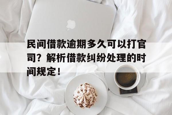 民间借款逾期多久可以打官司？解析借款纠纷处理的时间规定！