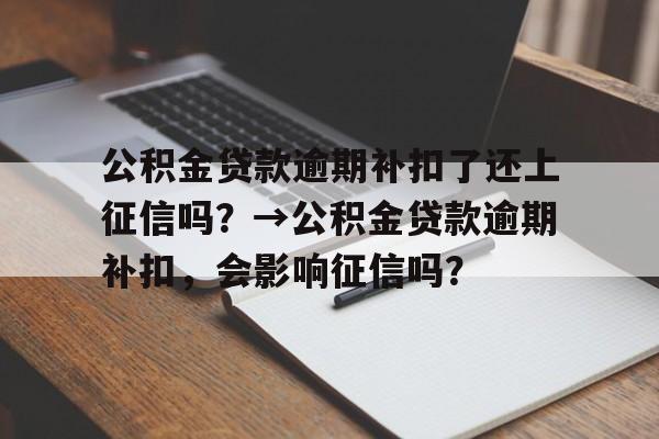 公积金贷款逾期补扣了还上征信吗？→公积金贷款逾期补扣，会影响征信吗？