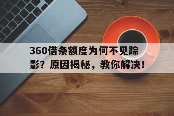 360借条额度为何不见踪影？原因揭秘，教你解决！