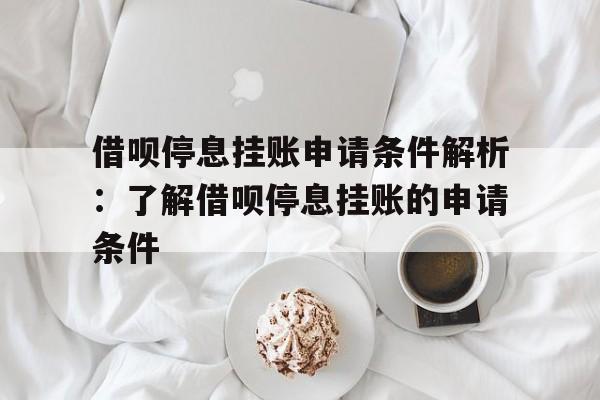 借呗停息挂账申请条件解析：了解借呗停息挂账的申请条件