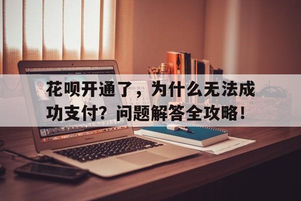 花呗开通了，为什么无法成功支付？问题解答全攻略！