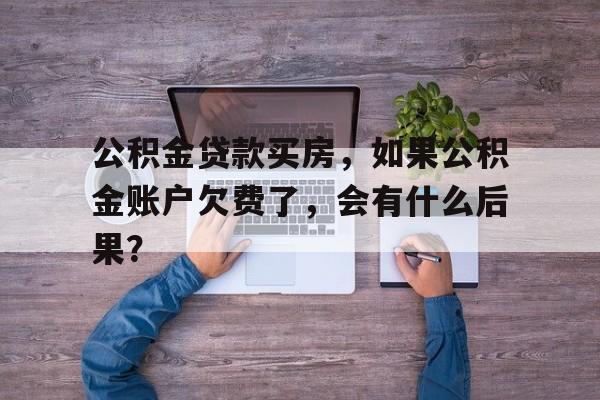 公积金贷款买房，如果公积金账户欠费了，会有什么后果？