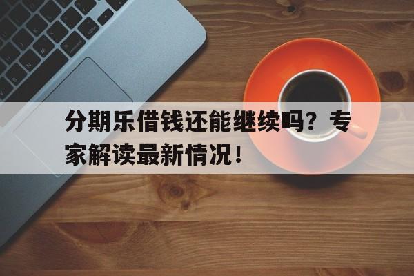 分期乐借钱还能继续吗？专家解读最新情况！