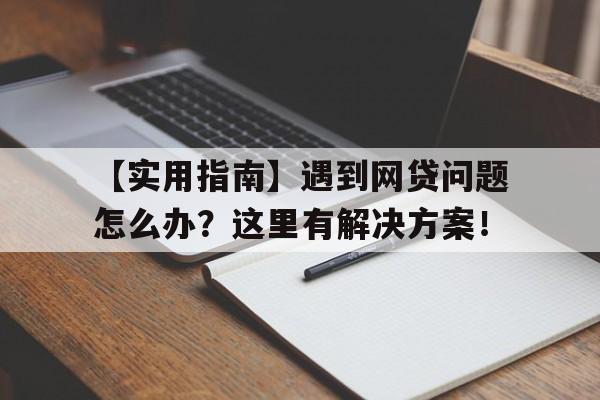 【实用指南】遇到网贷问题怎么办？这里有解决方案！