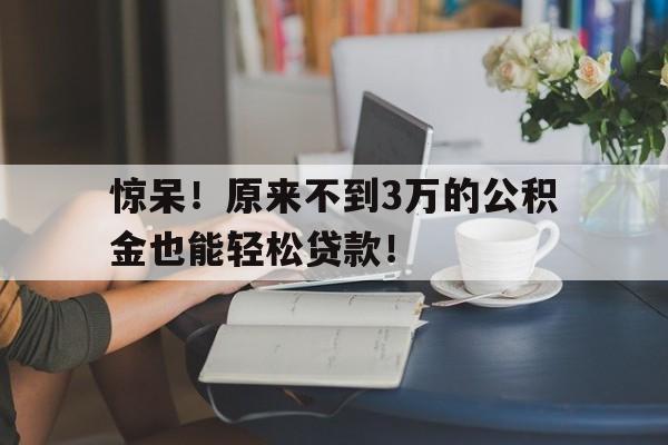 惊呆！原来不到3万的公积金也能轻松贷款！