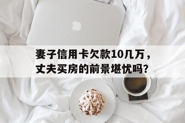 妻子信用卡欠款10几万，丈夫买房的前景堪忧吗？