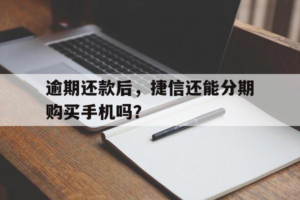 逾期还款后，捷信还能分期购买手机吗？