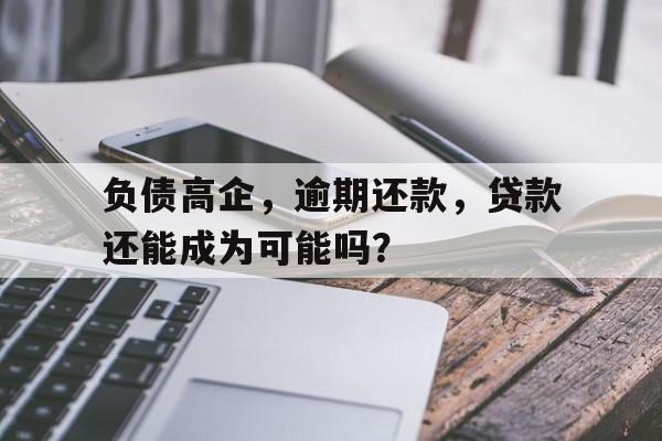 负债高企，逾期还款，贷款还能成为可能吗？