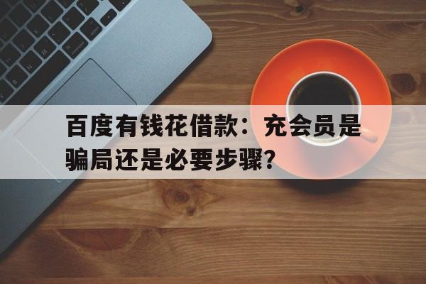 百度有钱花借款：充会员是骗局还是必要步骤？