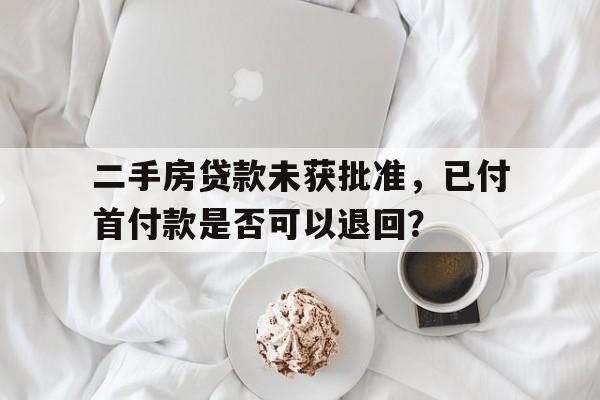 二手房贷款未获批准，已付首付款是否可以退回？