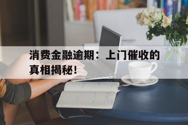 消费金融逾期：上门催收的真相揭秘！