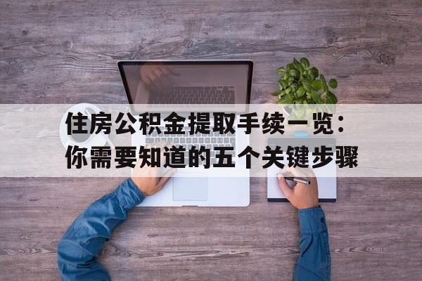 住房公积金提取手续一览：你需要知道的五个关键步骤