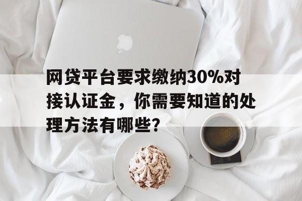 网贷平台要求缴纳30%对接认证金，你需要知道的处理方法有哪些？