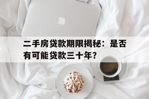 二手房贷款期限揭秘：是否有可能贷款三十年？