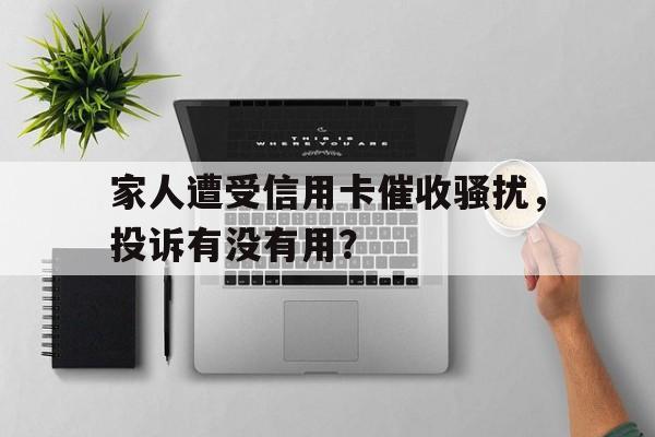 家人遭受信用卡催收骚扰，投诉有没有用？