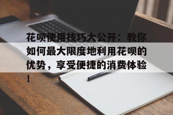 花呗使用技巧大公开：教你如何最大限度地利用花呗的优势，享受便捷的消费体验！