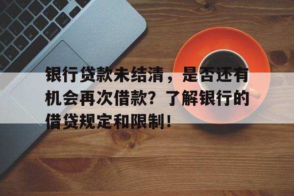 银行贷款未结清，是否还有机会再次借款？了解银行的借贷规定和限制！