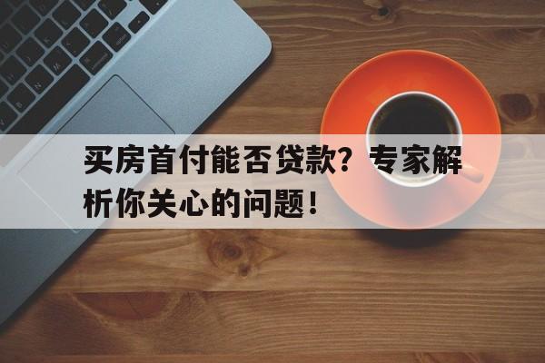 买房首付能否贷款？专家解析你关心的问题！