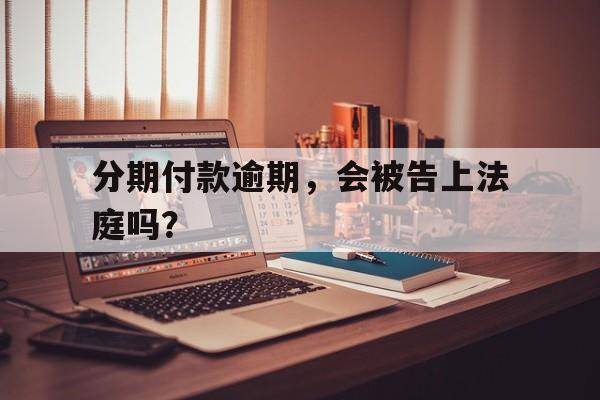 分期付款逾期，会被告上法庭吗？