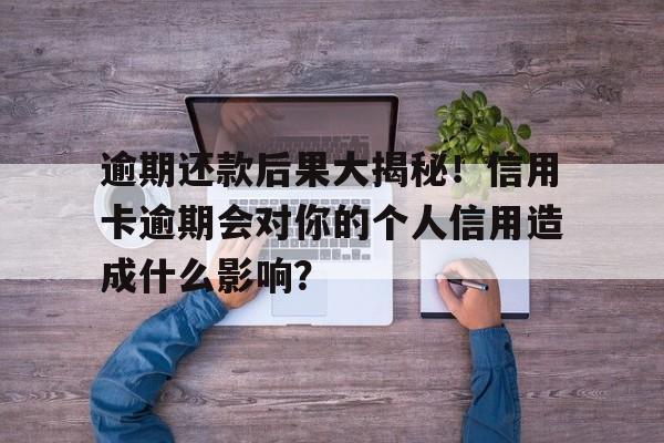 逾期还款后果大揭秘！信用卡逾期会对你的个人信用造成什么影响？