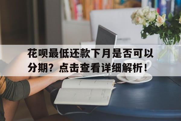 花呗最低还款下月是否可以分期？点击查看详细解析！