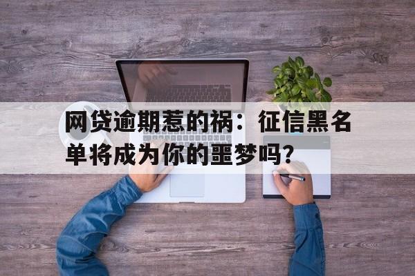 网贷逾期惹的祸：征信黑名单将成为你的噩梦吗？