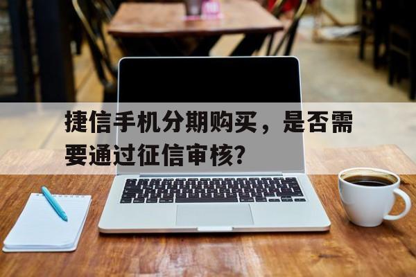 捷信手机分期购买，是否需要通过征信审核？