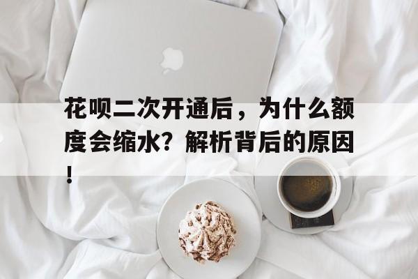 花呗二次开通后，为什么额度会缩水？解析背后的原因！