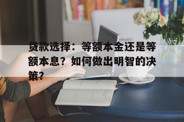 贷款选择：等额本金还是等额本息？如何做出明智的决策？