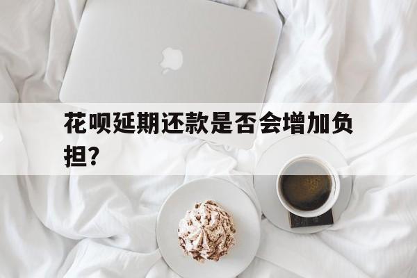 花呗延期还款是否会增加负担？