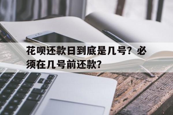 花呗还款日到底是几号？必须在几号前还款？