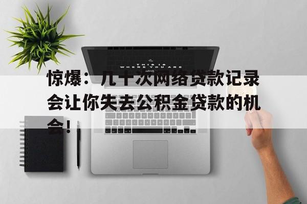 惊爆：几十次网络贷款记录会让你失去公积金贷款的机会！