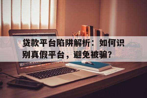 贷款平台陷阱解析：如何识别真假平台，避免被骗？