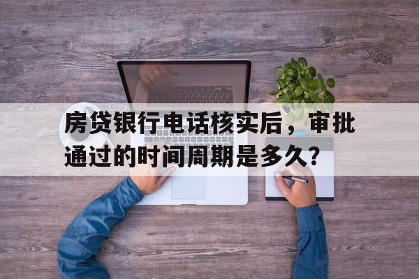 房贷银行电话核实后，审批通过的时间周期是多久？