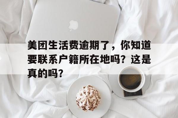 美团生活费逾期了，你知道要联系户籍所在地吗？这是真的吗？