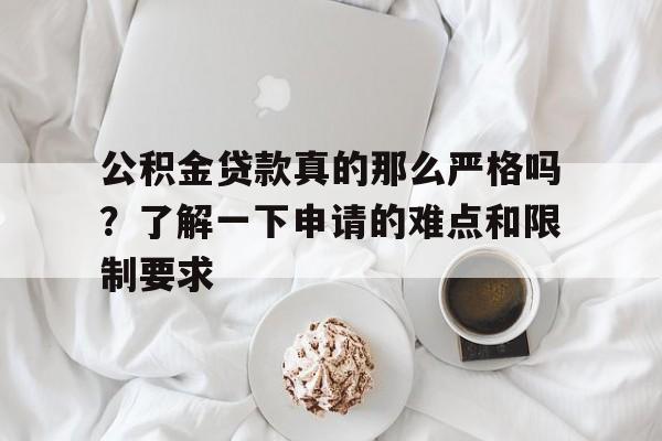 公积金贷款真的那么严格吗？了解一下申请的难点和限制要求