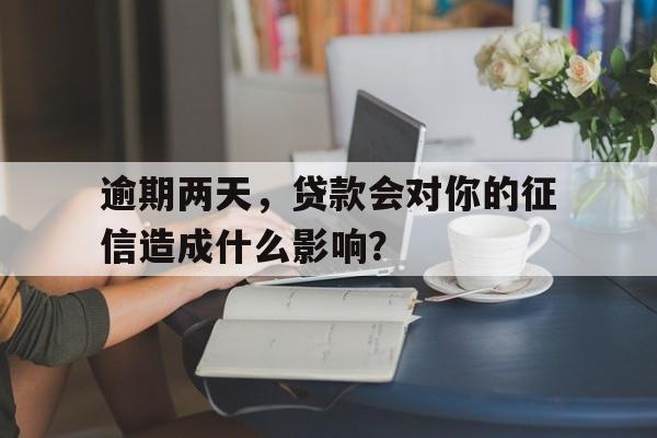 逾期两天，贷款会对你的征信造成什么影响？