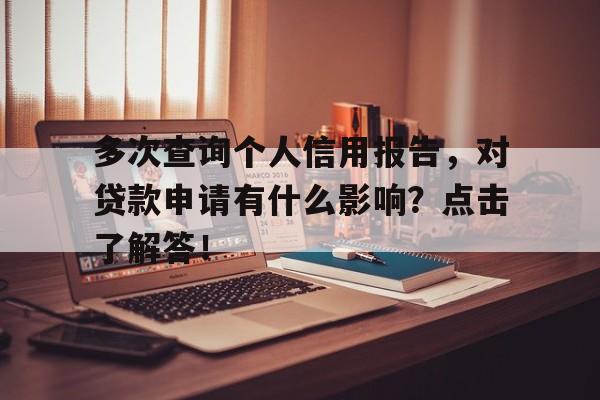 多次查询个人信用报告，对贷款申请有什么影响？点击了解答！