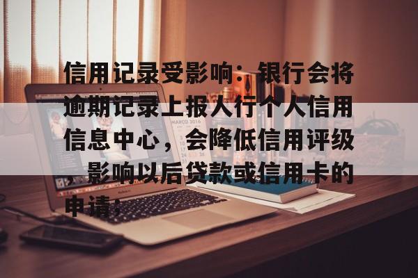 信用记录受影响：银行会将逾期记录上报人行个人信用信息中心，会降低信用评级，影响以后贷款或信用卡的申请；