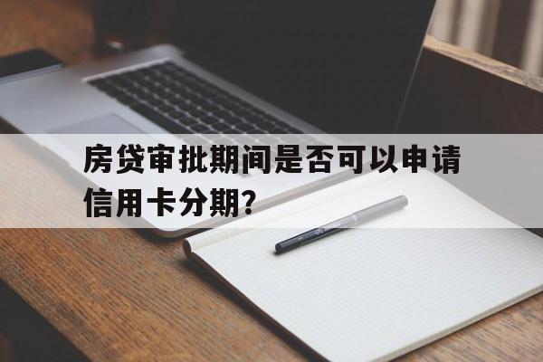 房贷审批期间是否可以申请信用卡分期？