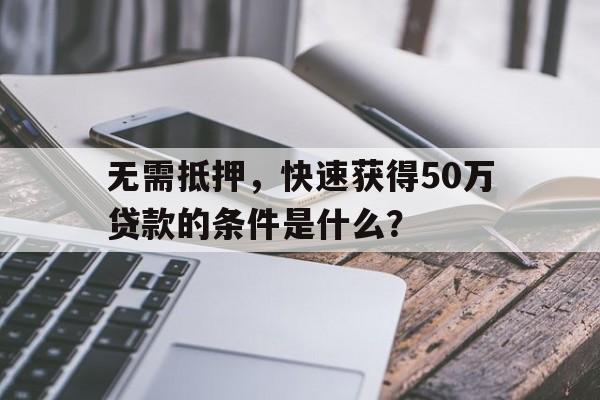 无需抵押，快速获得50万贷款的条件是什么？