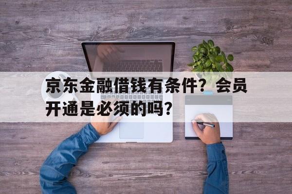 京东金融借钱有条件？会员开通是必须的吗？