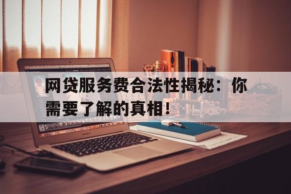 网贷服务费合法性揭秘：你需要了解的真相！