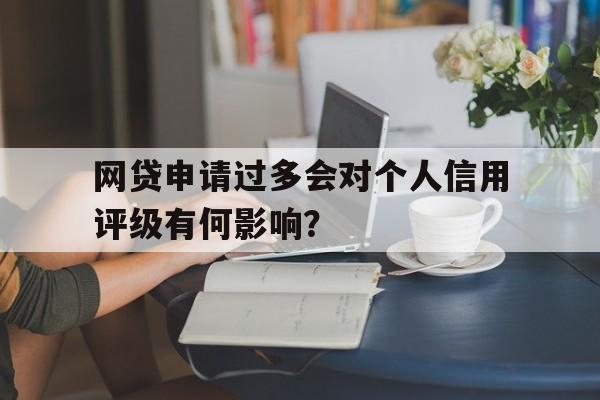 网贷申请过多会对个人信用评级有何影响？